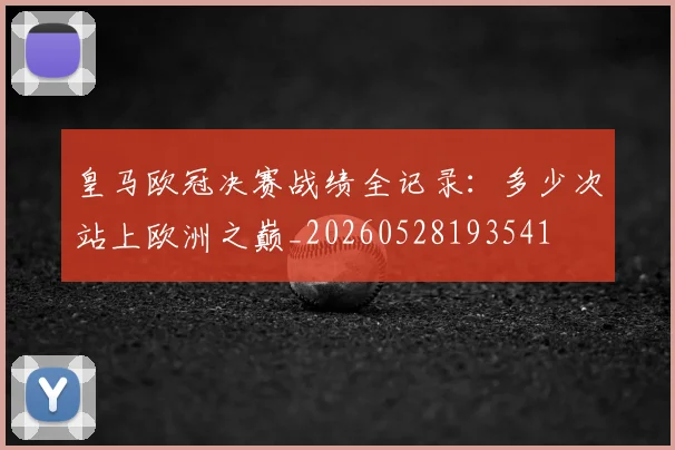 皇马欧冠决赛战绩全记录:多少次站上欧洲之巅_20260528193541