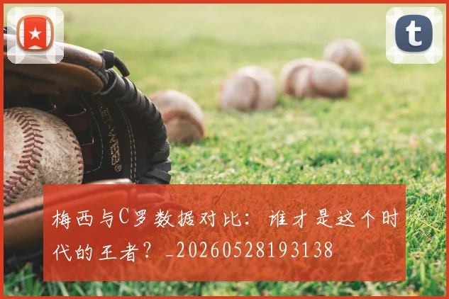 梅西与C罗数据对比:谁才是这个时代的王者?_20260528193138