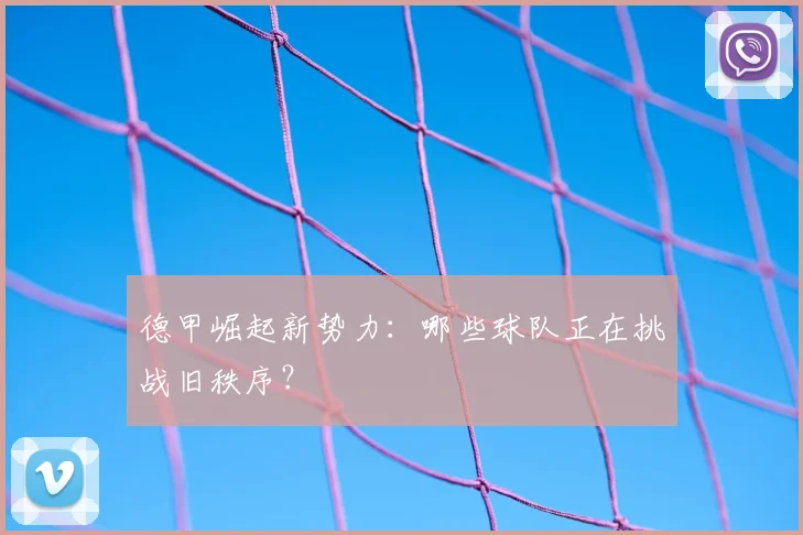 德甲崛起新势力:哪些球队正在挑战旧秩序?