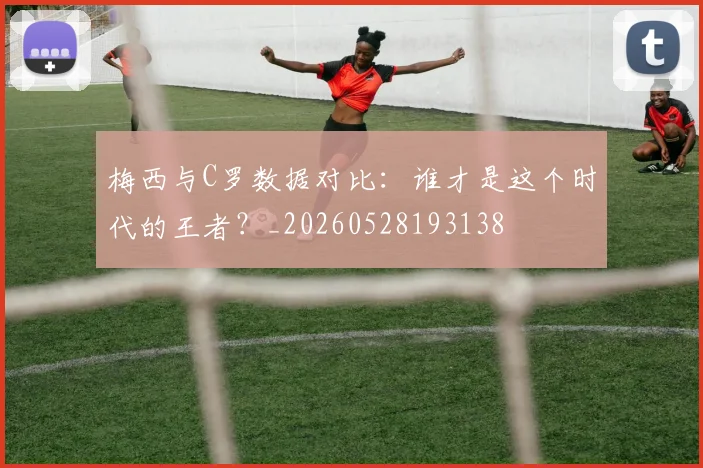 梅西与C罗数据对比：谁才是这个时代的王者？_20260528193138