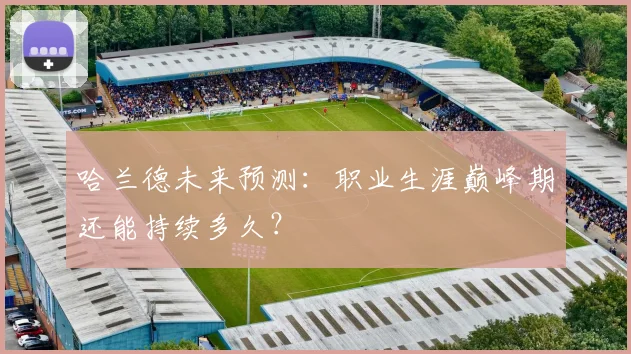 哈兰德未来预测:职业生涯巅峰期还能持续多久?