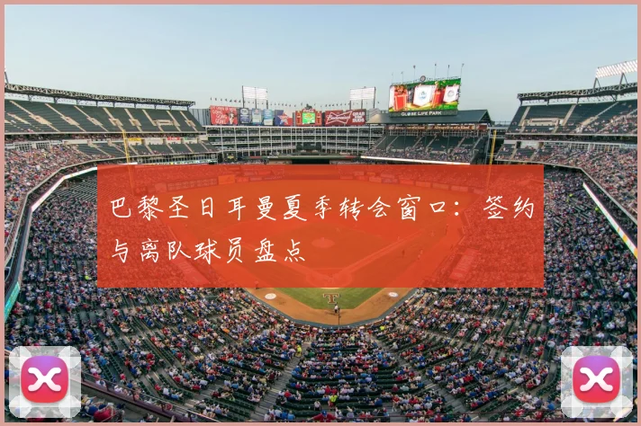 巴黎圣日耳曼夏季转会窗口：签约与离队球员盘点