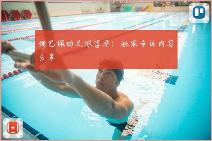 姆巴佩的足球哲学:独家专访内容分享