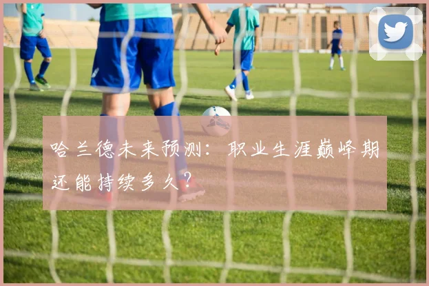 哈兰德未来预测：职业生涯巅峰期还能持续多久？