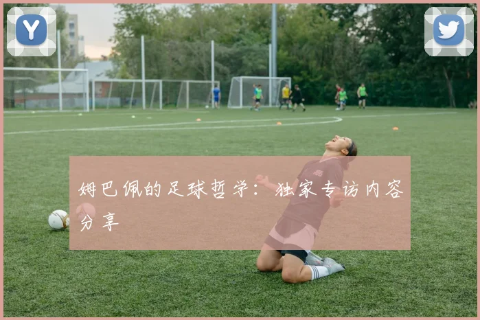 姆巴佩的足球哲学：独家专访内容分享