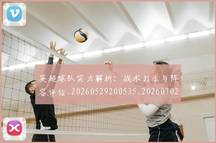 英超球队实力解析:战术打法与阵容评估_20260529200535_20260702174334