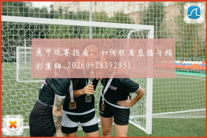 意甲观赛指南：如何收看直播与精彩集锦_20260528192951