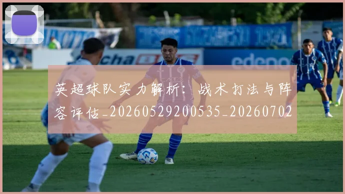 英超球队实力解析：战术打法与阵容评估_20260529200535_20260702174334