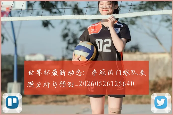 世界杯最新动态：夺冠热门球队表现分析与预测_20260526125640