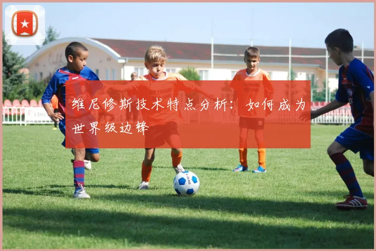 维尼修斯技术特点分析：如何成为世界级边锋