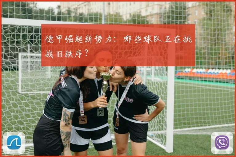 德甲崛起新势力:哪些球队正在挑战旧秩序?
