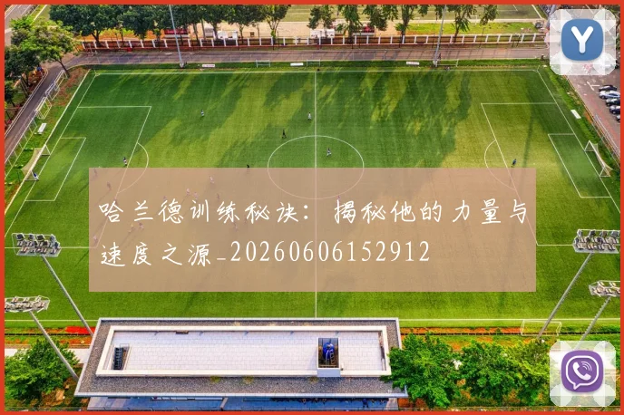 哈兰德训练秘诀：揭秘他的力量与速度之源_20260606152912