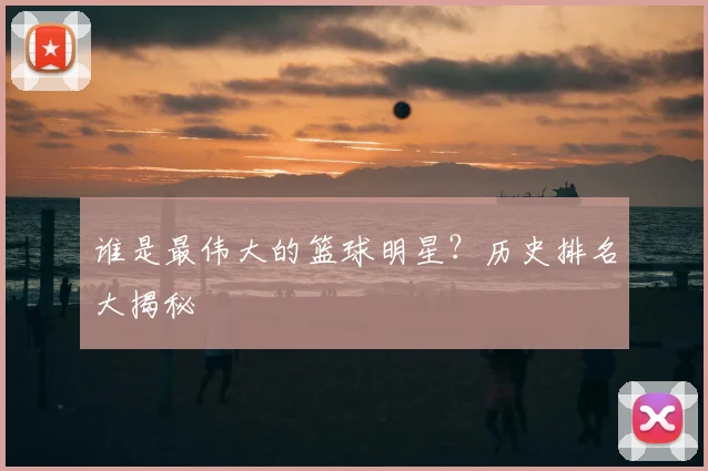 谁是最伟大的篮球明星？历史排名大揭秘